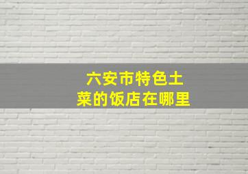 六安市特色土菜的饭店在哪里