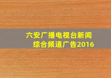 六安广播电视台新闻综合频道广告2016