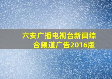 六安广播电视台新闻综合频道广告2016版