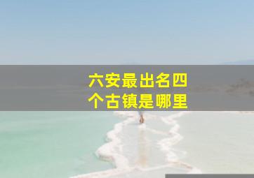 六安最出名四个古镇是哪里