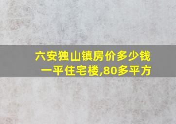 六安独山镇房价多少钱一平住宅楼,80多平方