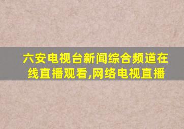 六安电视台新闻综合频道在线直播观看,网络电视直播