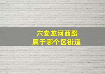 六安龙河西路属于哪个区街道