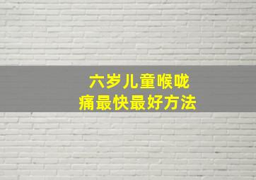 六岁儿童喉咙痛最快最好方法