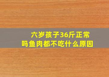 六岁孩子36斤正常吗鱼肉都不吃什么原因