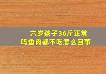 六岁孩子36斤正常吗鱼肉都不吃怎么回事