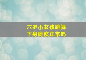 六岁小女孩跳舞下身瘫痪正常吗