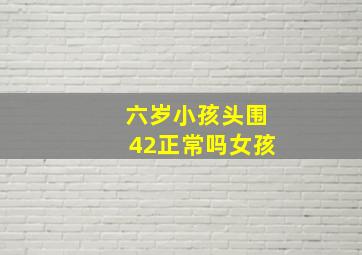 六岁小孩头围42正常吗女孩