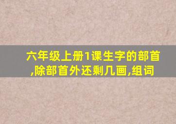 六年级上册1课生字的部首,除部首外还剩几画,组词