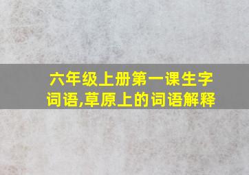 六年级上册第一课生字词语,草原上的词语解释