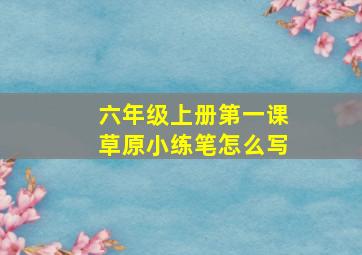 六年级上册第一课草原小练笔怎么写