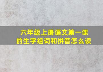 六年级上册语文第一课的生字组词和拼音怎么读