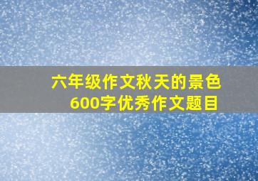 六年级作文秋天的景色600字优秀作文题目