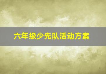 六年级少先队活动方案