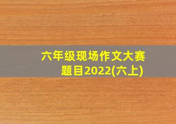 六年级现场作文大赛题目2022(六上)