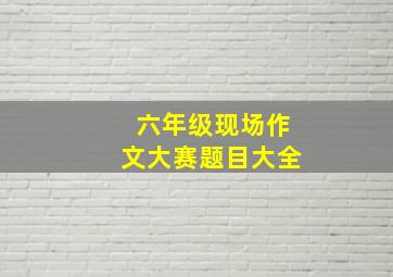 六年级现场作文大赛题目大全