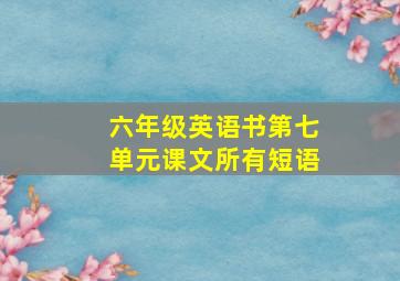 六年级英语书第七单元课文所有短语