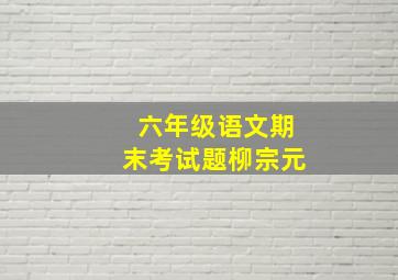 六年级语文期末考试题柳宗元