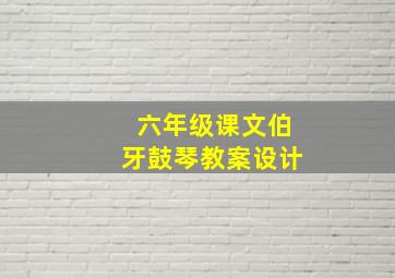 六年级课文伯牙鼓琴教案设计