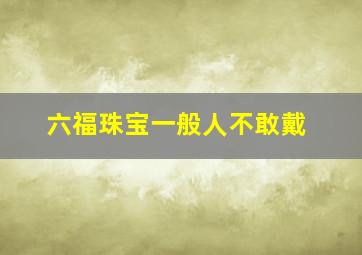 六福珠宝一般人不敢戴