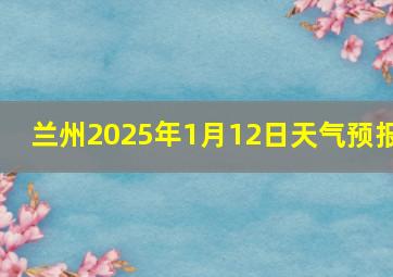 兰州2025年1月12日天气预报