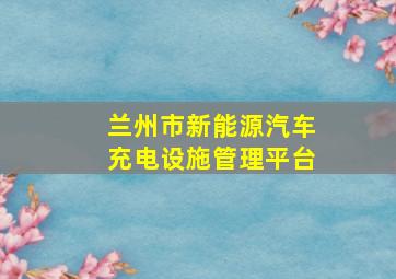 兰州市新能源汽车充电设施管理平台