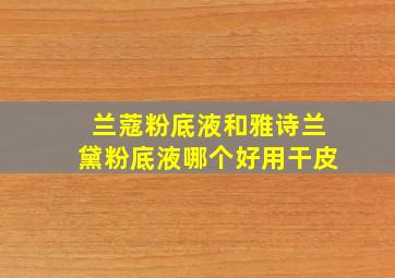 兰蔻粉底液和雅诗兰黛粉底液哪个好用干皮