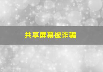 共享屏幕被诈骗