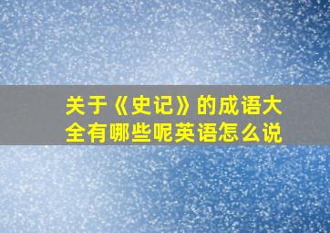 关于《史记》的成语大全有哪些呢英语怎么说