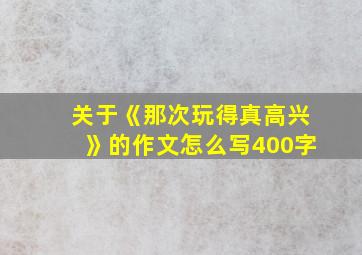 关于《那次玩得真高兴》的作文怎么写400字