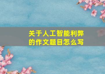 关于人工智能利弊的作文题目怎么写