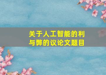 关于人工智能的利与弊的议论文题目