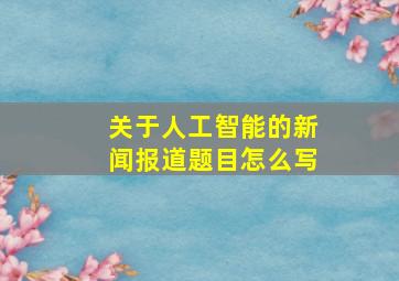 关于人工智能的新闻报道题目怎么写