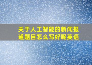 关于人工智能的新闻报道题目怎么写好呢英语