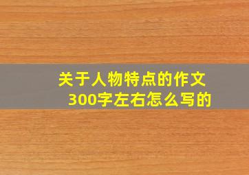 关于人物特点的作文300字左右怎么写的