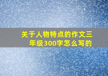 关于人物特点的作文三年级300字怎么写的