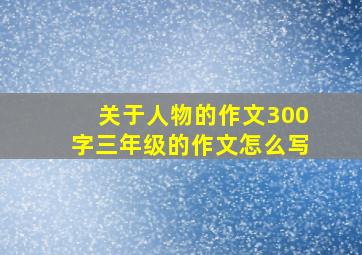 关于人物的作文300字三年级的作文怎么写