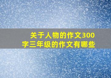 关于人物的作文300字三年级的作文有哪些