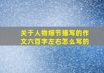 关于人物细节描写的作文六百字左右怎么写的