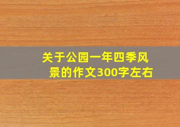 关于公园一年四季风景的作文300字左右