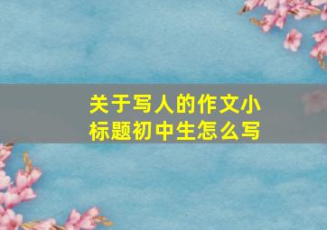 关于写人的作文小标题初中生怎么写