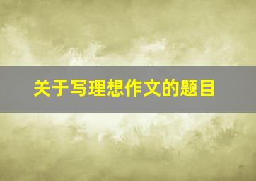 关于写理想作文的题目