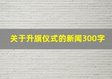 关于升旗仪式的新闻300字