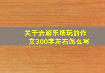 关于去游乐场玩的作文300字左右怎么写