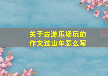 关于去游乐场玩的作文过山车怎么写