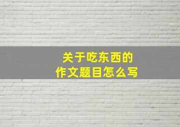 关于吃东西的作文题目怎么写