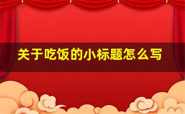 关于吃饭的小标题怎么写