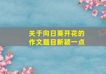 关于向日葵开花的作文题目新颖一点