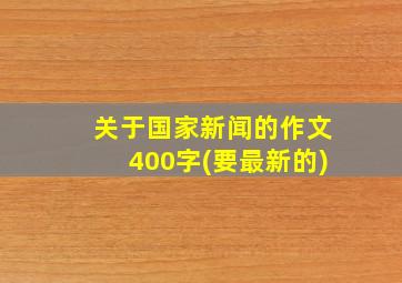 关于国家新闻的作文400字(要最新的)