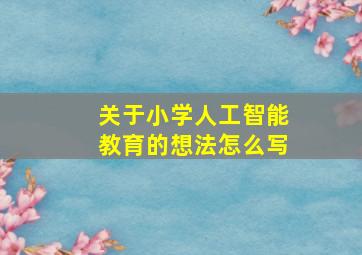 关于小学人工智能教育的想法怎么写